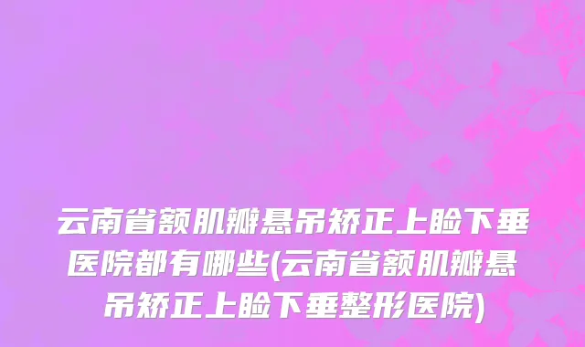 云南省额肌瓣悬吊矫正上睑下垂医院都有哪些(云南省额肌瓣悬吊矫正上睑下垂整形医院)