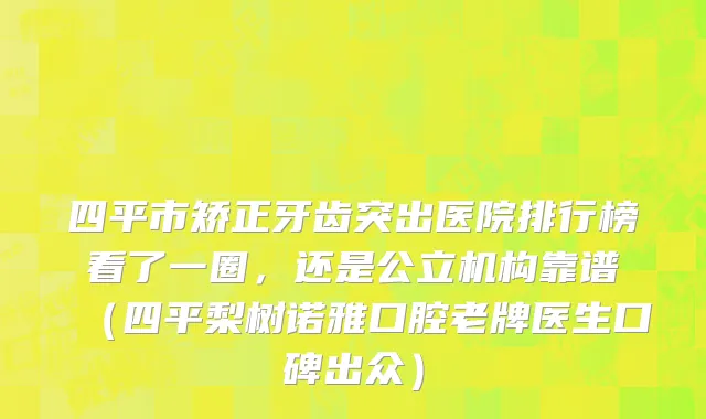 四平市矫正牙齿突出医院排行榜看了一圈，还是公立机构靠谱（四平梨树诺雅口腔老牌医生口碑出众）