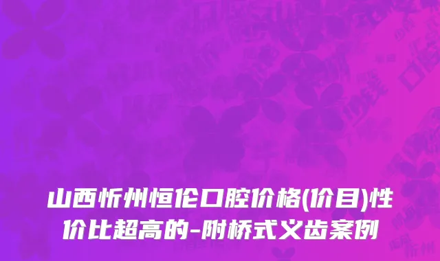山西忻州恒伦口腔价格(价目)性价比超高的-附桥式义齿案例