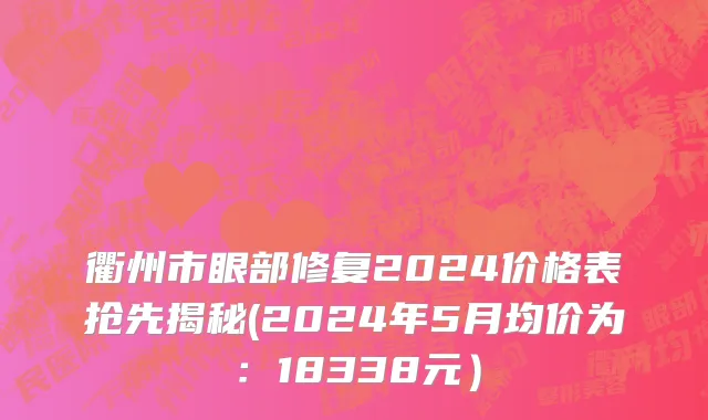 衢州市眼部修复2024价格表抢先揭秘(2024年5月均价为：18338元）