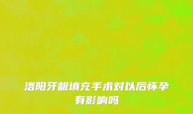 洛阳牙龈填充手术对以后怀孕有影响吗