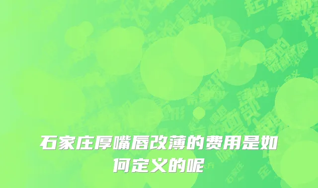 石家庄厚嘴唇改薄的费用是如何定义的呢