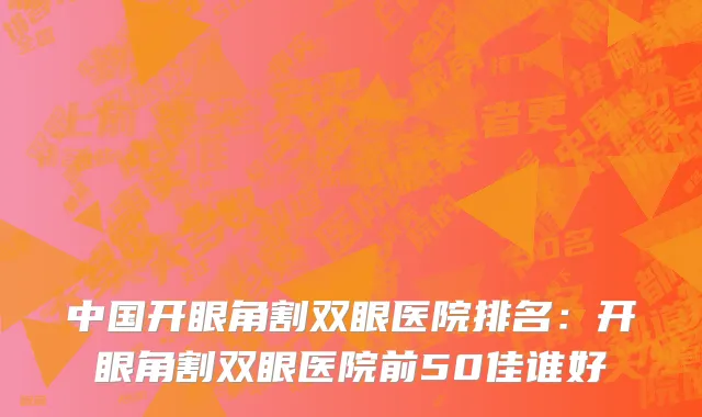 中国开眼角割双眼医院排名：开眼角割双眼医院前50佳谁好