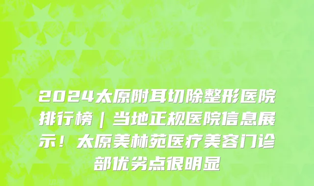 2024太原附耳切除整形医院排行榜|当地正规医院信息展示!太原美林苑医疗美容门诊部优劣点很明显