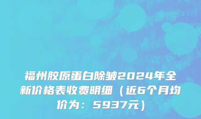 福州胶原蛋白除皱2024年全新价格表收费明细(近6个月均价为:5937元)