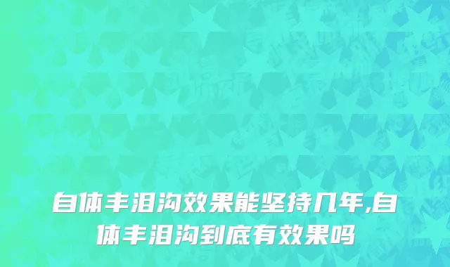 自体丰泪沟效果能坚持几年,自体丰泪沟到底有效果吗