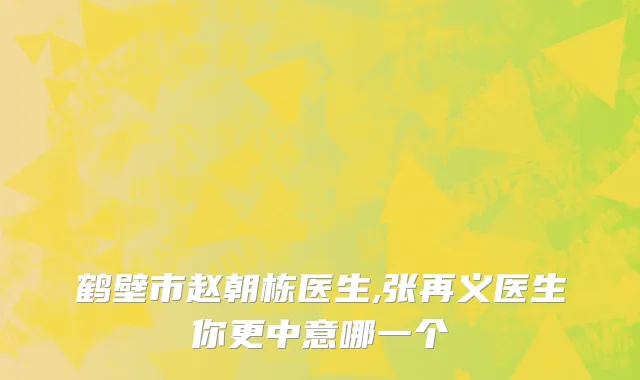 鹤壁市赵朝栋医生,张再义医生你更中意哪一个