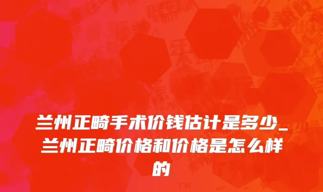 兰州正畸手术价钱估计是多少_兰州正畸价格和价格是怎么样的