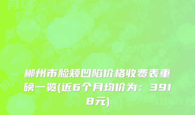 郴州市脸颊凹陷价格收费表重磅一览(近6个月均价为：3918元)