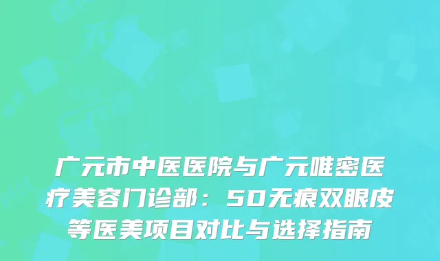 广元市中医医院与广元唯密医疗美容门诊部：5D无痕双眼皮等医美项目对比与选择指南