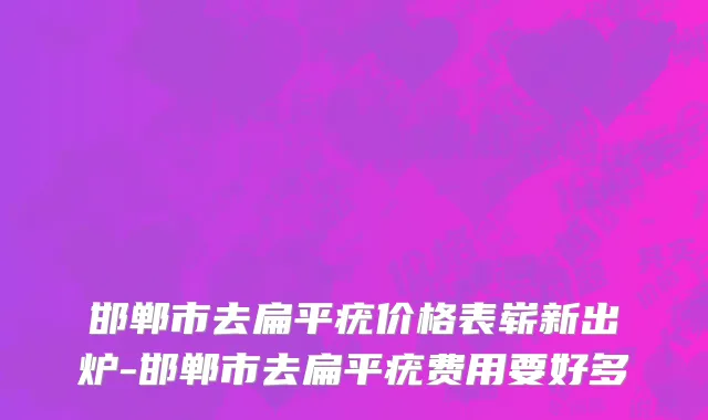 邯郸市去扁平疣价格表崭新出炉-邯郸市去扁平疣费用要好多