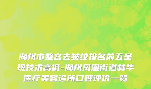 湖州市整容去皱纹排名前五呈现技术高低-湖州凤凰街道林华医疗美容诊所口碑评价一览