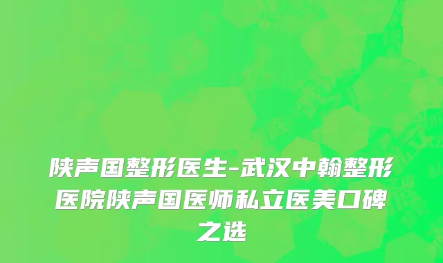 陕声国整形医生-武汉中翰整形医院陕声国医师私立医美口碑之选