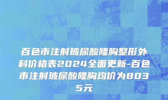 百色市注射玻尿酸隆胸整形外科价格表2024全面更新-百色市注射玻尿酸隆胸均价为8035元