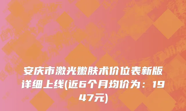 安庆市激光嫩肤术价位表新版详细上线(近6个月均价为：1947元)