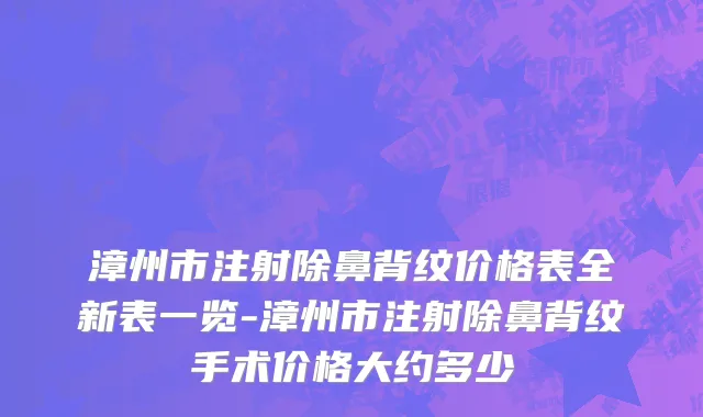 漳州市注射除鼻背纹价格表全新表一览-漳州市注射除鼻背纹手术价格大约多少