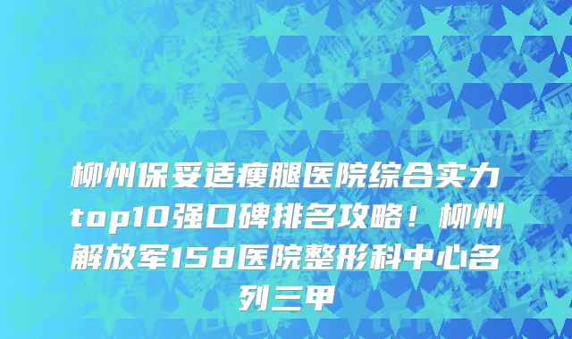 柳州保妥适瘦腿医院综合实力top10强口碑排名攻略!柳州解放军158医院整形科中心名列三甲