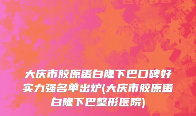 大庆市胶原蛋白隆下巴口碑好实力强名单出炉(大庆市胶原蛋白隆下巴整形医院)