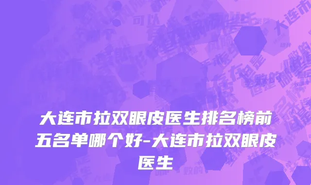 大连市拉双眼皮医生排名榜前五名单哪个好-大连市拉双眼皮医生