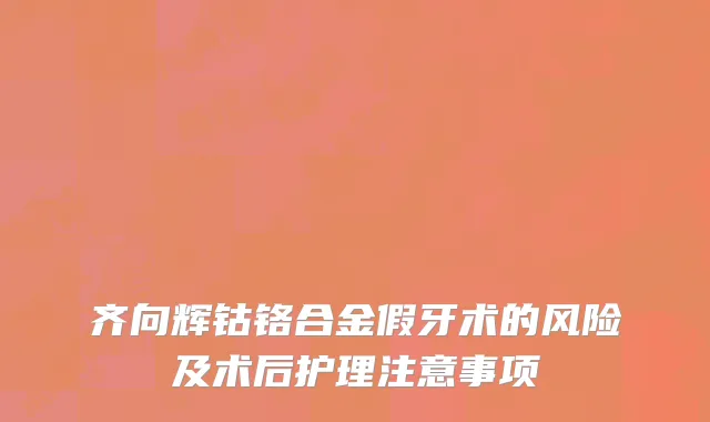 齐向辉钴铬合金假牙术的风险及术后护理注意事项
