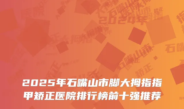 2025年石嘴山市脚大拇指指甲矫正医院排行榜前十强推荐