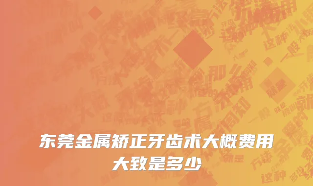 东莞金属矫正牙齿术大概费用大致是多少