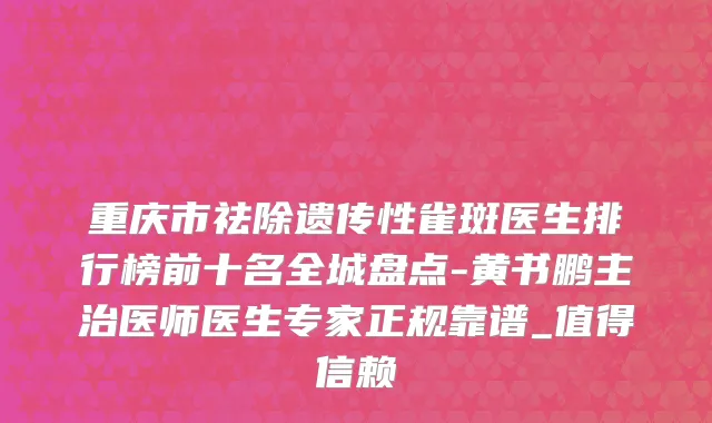 重庆市祛除遗传性雀斑医生排行榜前十名全城盘点-黄书鹏主治医师医生专家正规靠谱_值得信赖