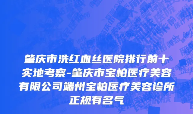 肇庆市洗红血丝医院排行前十实地考察-肇庆市宝柏医疗美容有限公司端州宝柏医疗美容诊所正规有名气
