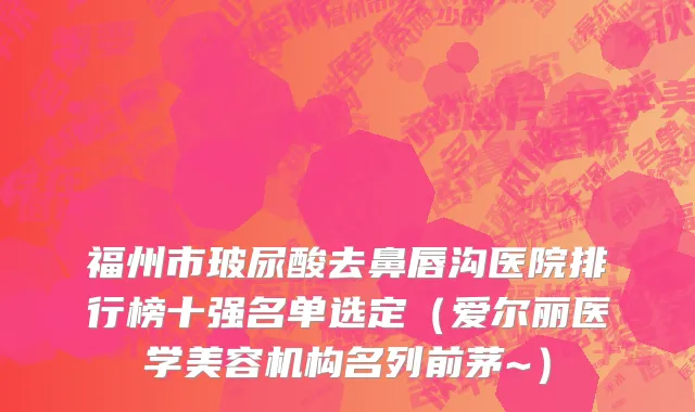 福州市玻尿酸去鼻唇沟医院排行榜十强名单选定（爱尔丽医学美容机构名列前茅~）