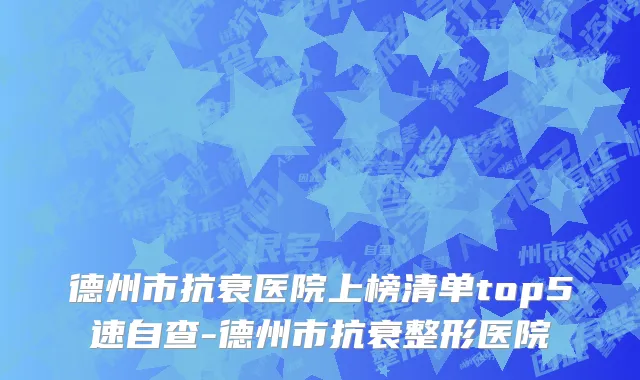德州市抗衰医院上榜清单top5速自查-德州市抗衰整形医院