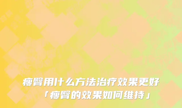 瘦臀用什么方法治疗效果更好「瘦臀的效果如何维持」