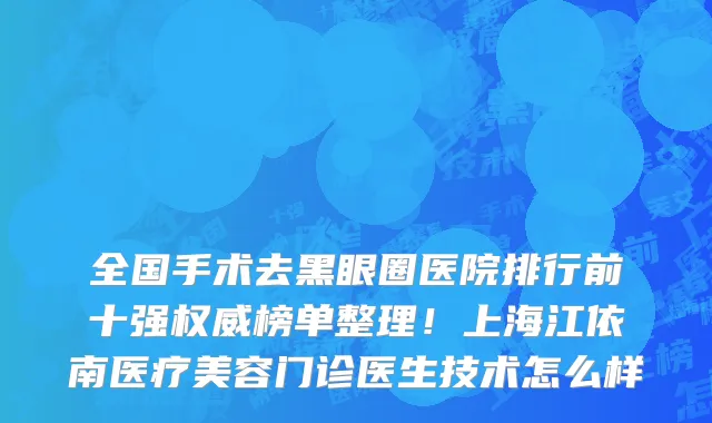 全国手术去黑眼圈医院排行前十强权威榜单整理!上海江依南医疗美容门诊医生技术怎么样