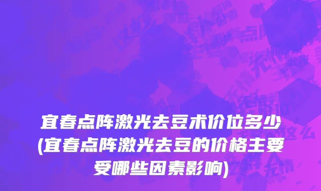 宜春点阵激光去豆术价位多少(宜春点阵激光去豆的价格主要受哪些因素影响)