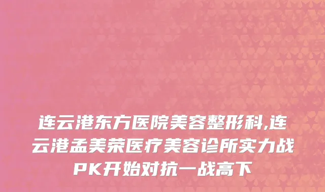 连云港东方医院美容整形科,连云港孟美荣医疗美容诊所实力战PK开始对抗一战高下
