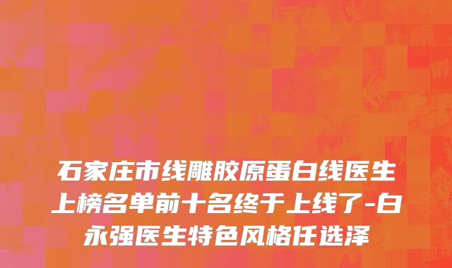 石家庄市线雕胶原蛋白线医生上榜名单前十名终于上线了-白永强医生特色风格任选泽