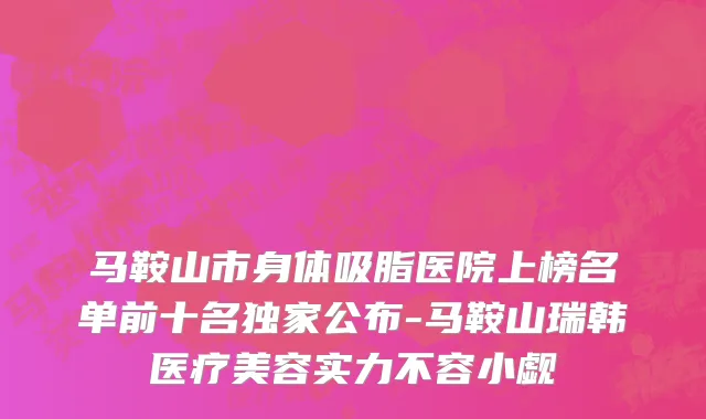 马鞍山市身体吸脂医院上榜名单前十名独家公布-马鞍山瑞韩医疗美容实力不容小觑
