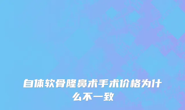 自体软骨隆鼻术手术价格为什么不一致