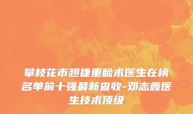 攀枝花市翘捷重睑术医生在榜名单前十强最新查收-邓志鑫医生技术顶级