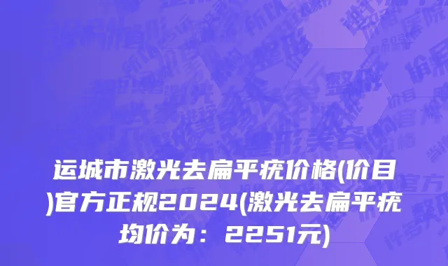运城市激光去扁平疣价格(价目)官方正规2024(激光去扁平疣均价为：2251元)