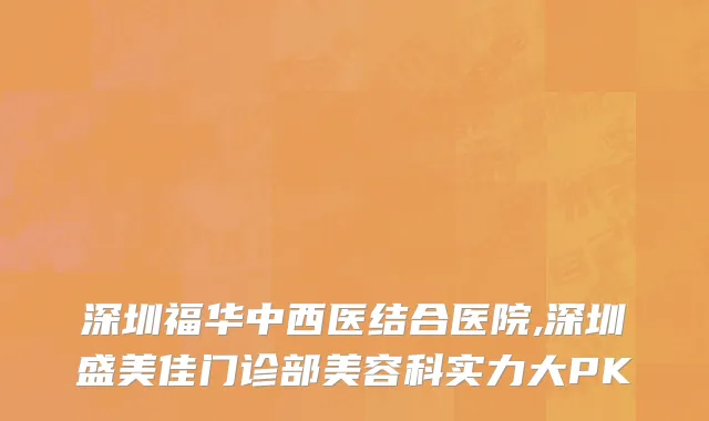 深圳福华中西医结合医院,深圳盛美佳门诊部美容科实力大PK