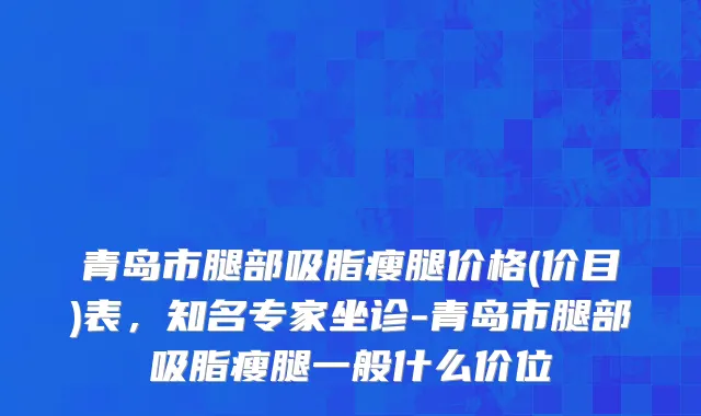 青岛市腿部吸脂瘦腿价格(价目)表，知名专家坐诊-青岛市腿部吸脂瘦腿一般什么价位
