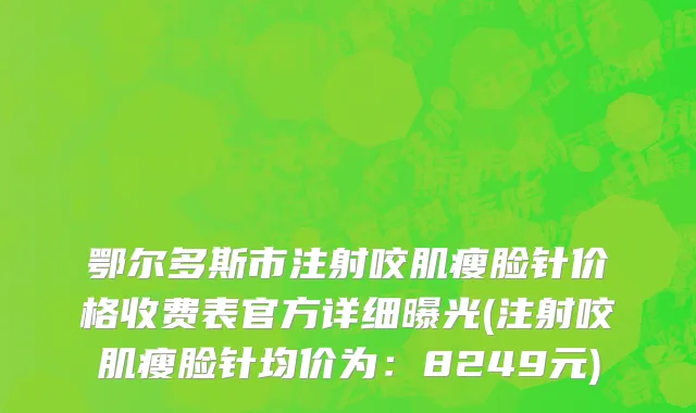 鄂尔多斯市注射咬肌瘦脸针价格收费表官方详细曝光(注射咬肌瘦脸针均价为：8249元)