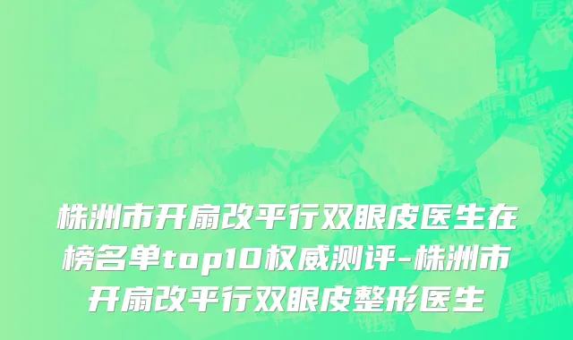 株洲市开扇改平行双眼皮医生在榜名单top10权威测评-株洲市开扇改平行双眼皮整形医生