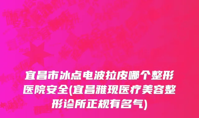 宜昌市冰点电波拉皮哪个整形医院安全(宜昌雅现医疗美容整形诊所正规有名气)