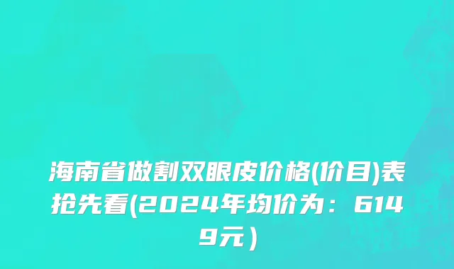 海南省做割双眼皮价格(价目)表抢先看(2024年均价为：6149元）