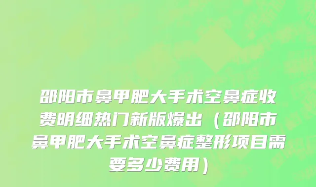 邵阳市鼻甲肥大手术空鼻症收费明细热门新版爆出（邵阳市鼻甲肥大手术空鼻症整形项目需要多少费用）