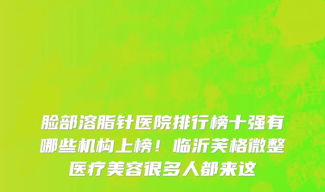 脸部溶脂针医院排行榜十强有哪些机构上榜！临沂芙格微整医疗美容很多人都来这