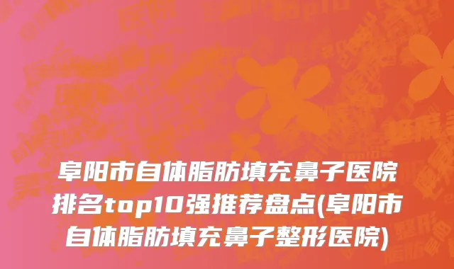 阜阳市自体脂肪填充鼻子医院排名top10强推荐盘点(阜阳市自体脂肪填充鼻子整形医院)