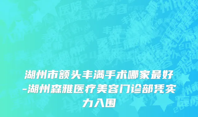 湖州市额头丰满手术哪家最好-湖州森雅医疗美容门诊部凭实力入围