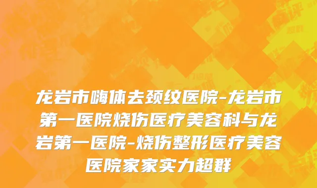 龙岩市嗨体去颈纹医院-龙岩市第一医院烧伤医疗美容科与龙岩第一医院-烧伤整形医疗美容医院家家实力超群